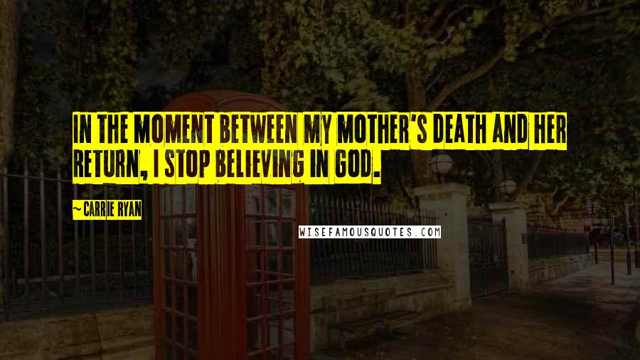 Carrie Ryan quotes: In the moment between my mother's death and her Return, I stop believing in God.