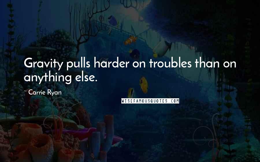 Carrie Ryan quotes: Gravity pulls harder on troubles than on anything else.