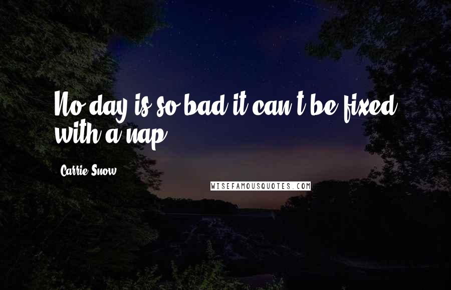 Carrie Snow quotes: No day is so bad it can't be fixed with a nap.