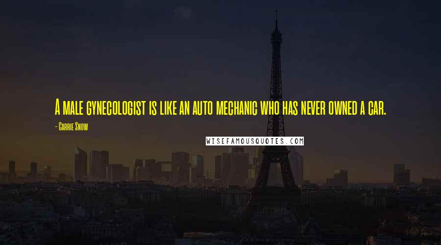 Carrie Snow quotes: A male gynecologist is like an auto mechanic who has never owned a car.