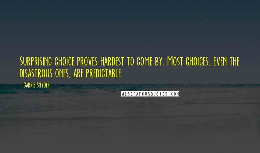 Carrie Snyder quotes: Surprising choice proves hardest to come by. Most choices, even the disastrous ones, are predictable.