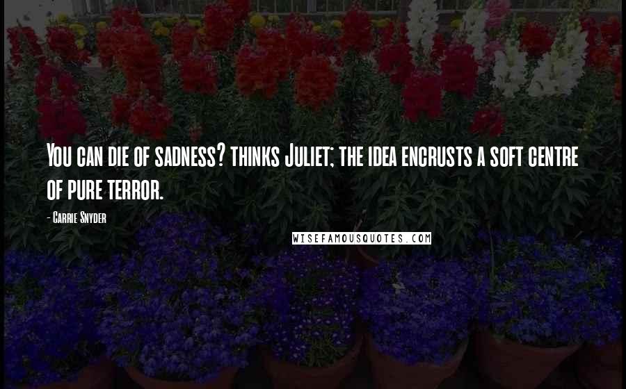 Carrie Snyder quotes: You can die of sadness? thinks Juliet; the idea encrusts a soft centre of pure terror.