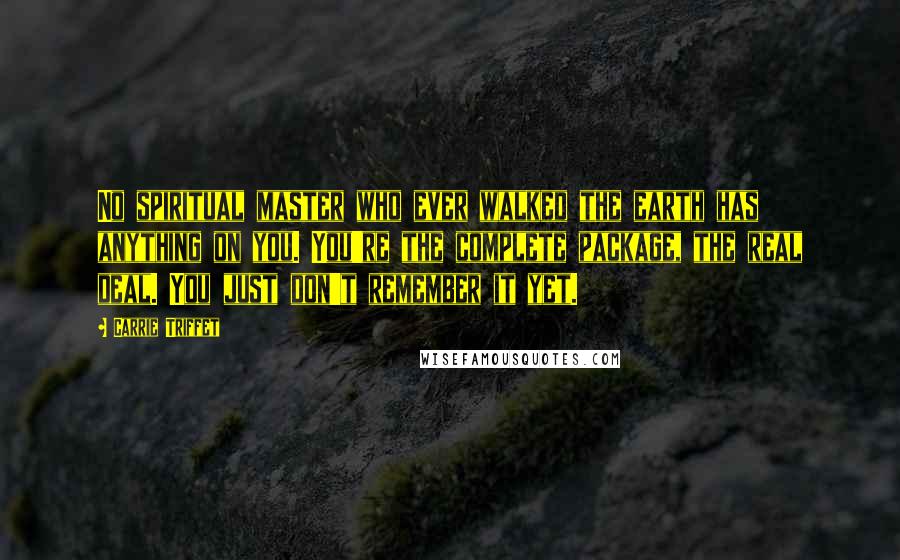 Carrie Triffet quotes: No spiritual master who ever walked the earth has anything on you. You're the complete package, the real deal. You just don't remember it yet.