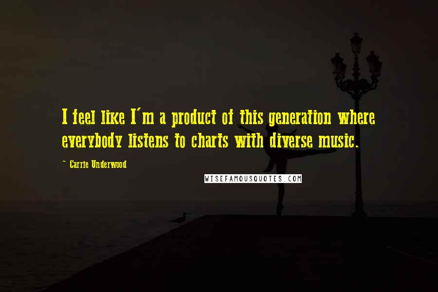 Carrie Underwood quotes: I feel like I'm a product of this generation where everybody listens to charts with diverse music.