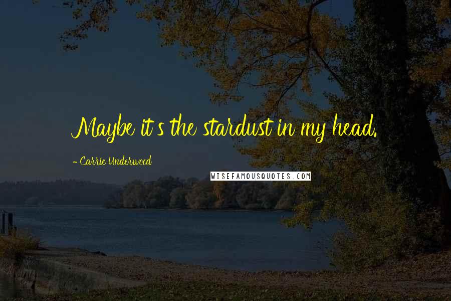 Carrie Underwood quotes: Maybe it's the stardust in my head.
