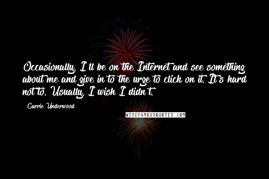 Carrie Underwood quotes: Occasionally, I'll be on the Internet and see something about me and give in to the urge to click on it. It's hard not to. Usually, I wish I didn't.