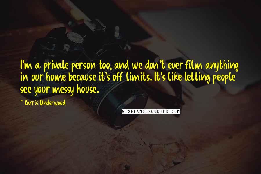 Carrie Underwood quotes: I'm a private person too, and we don't ever film anything in our home because it's off limits. It's like letting people see your messy house.