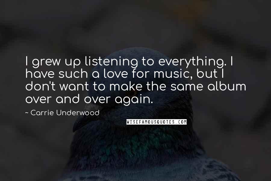 Carrie Underwood quotes: I grew up listening to everything. I have such a love for music, but I don't want to make the same album over and over again.