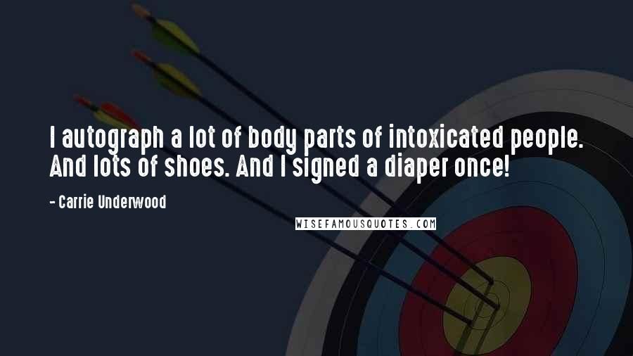 Carrie Underwood quotes: I autograph a lot of body parts of intoxicated people. And lots of shoes. And I signed a diaper once!