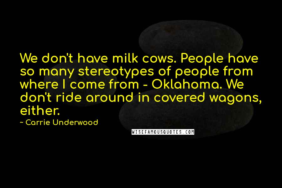 Carrie Underwood quotes: We don't have milk cows. People have so many stereotypes of people from where I come from - Oklahoma. We don't ride around in covered wagons, either. Carrie Underwood quotes: We don't have milk cows. People have so many stereotypes of people from where I come from - Oklahoma. We don't ride around in covered wagons, either.