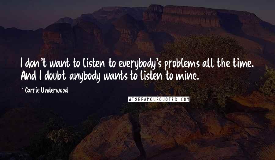 Carrie Underwood quotes: I don't want to listen to everybody's problems all the time. And I doubt anybody wants to listen to mine. Carrie Underwood quotes: I don't want to listen to everybody's problems all the time. And I doubt anybody wants to listen to mine.