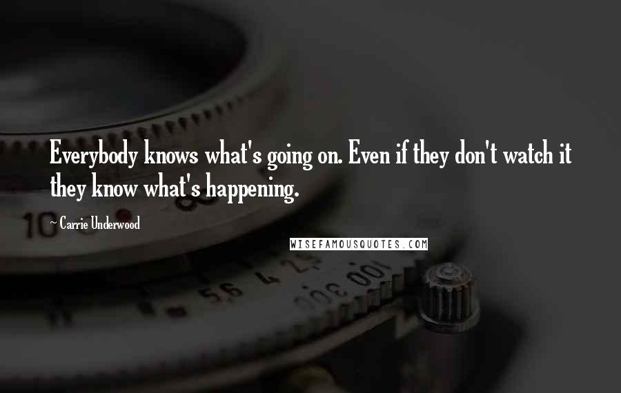 Carrie Underwood quotes: Everybody knows what's going on. Even if they don't watch it they know what's happening.