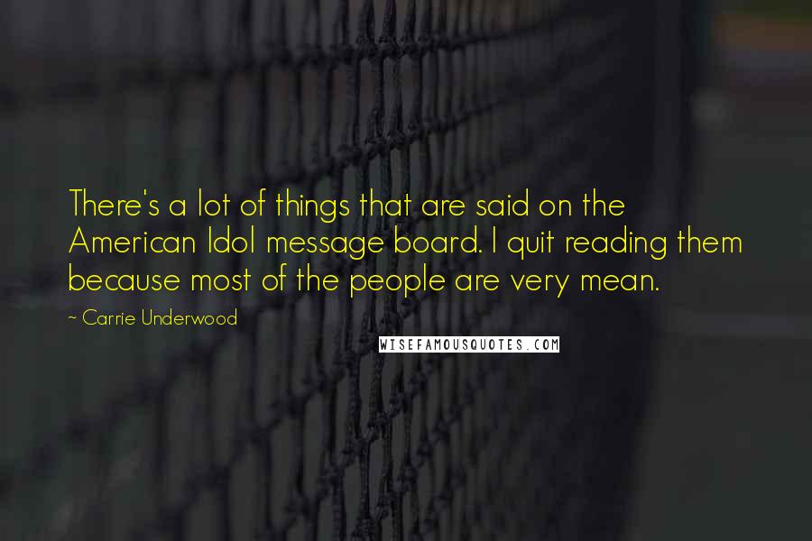 Carrie Underwood quotes: There's a lot of things that are said on the American Idol message board. I quit reading them because most of the people are very mean.