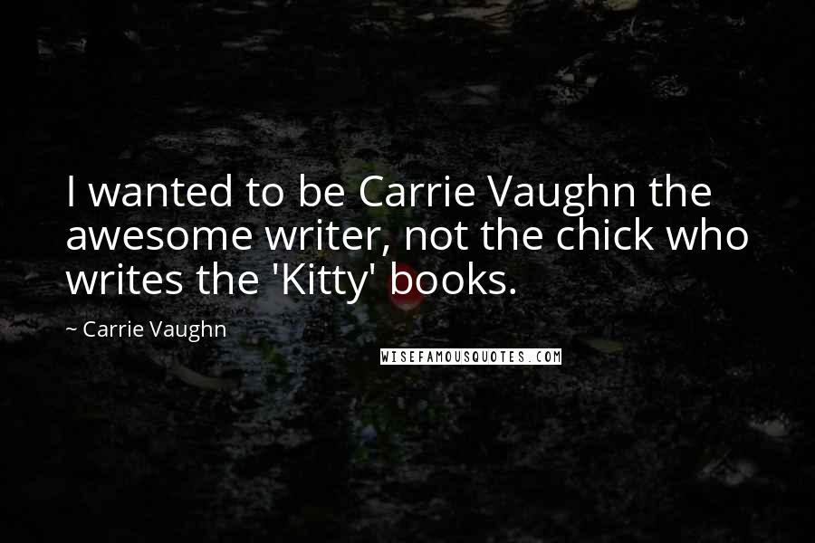 Carrie Vaughn quotes: I wanted to be Carrie Vaughn the awesome writer, not the chick who writes the 'Kitty' books.