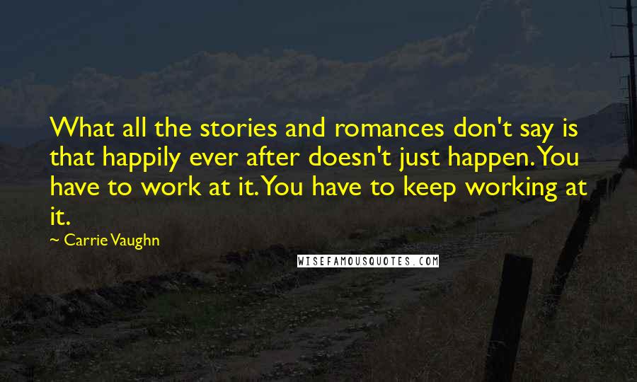 Carrie Vaughn quotes: What all the stories and romances don't say is that happily ever after doesn't just happen. You have to work at it. You have to keep working at it.
