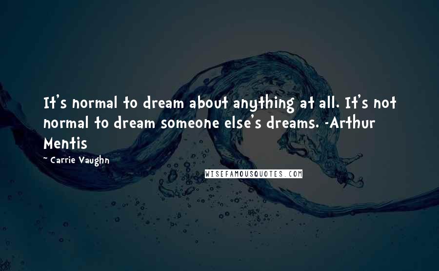 Carrie Vaughn quotes: It's normal to dream about anything at all. It's not normal to dream someone else's dreams. -Arthur Mentis