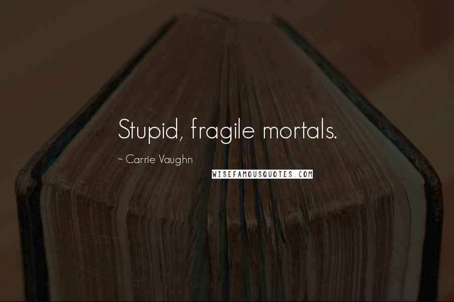 Carrie Vaughn quotes: Stupid, fragile mortals.