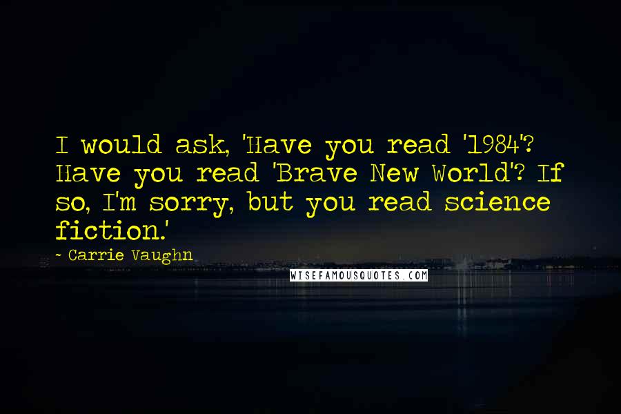 Carrie Vaughn quotes: I would ask, 'Have you read '1984'? Have you read 'Brave New World'? If so, I'm sorry, but you read science fiction.'