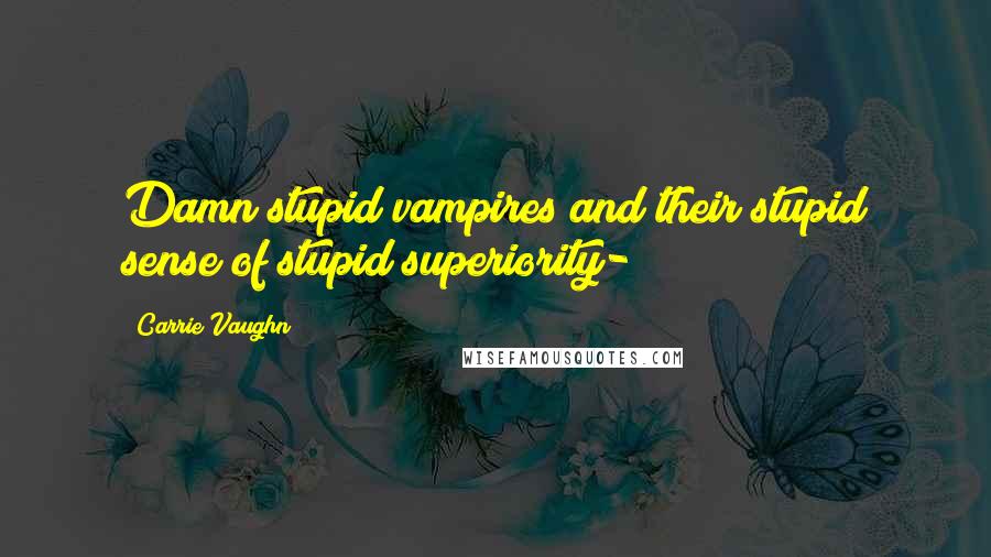 Carrie Vaughn quotes: Damn stupid vampires and their stupid sense of stupid superiority-