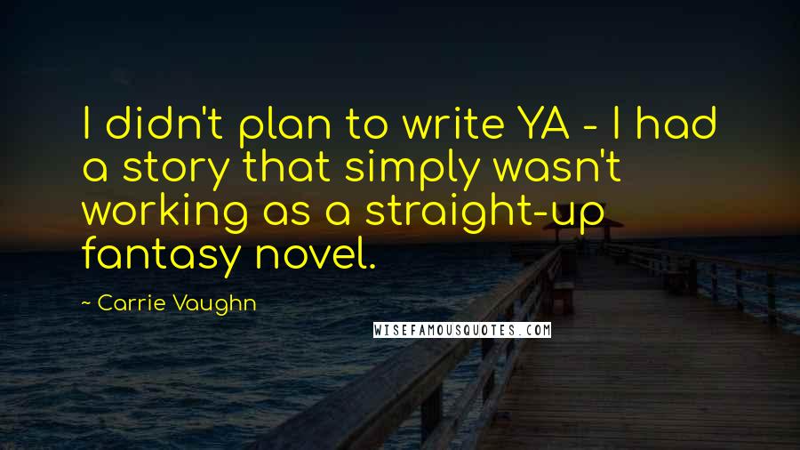 Carrie Vaughn quotes: I didn't plan to write YA - I had a story that simply wasn't working as a straight-up fantasy novel.