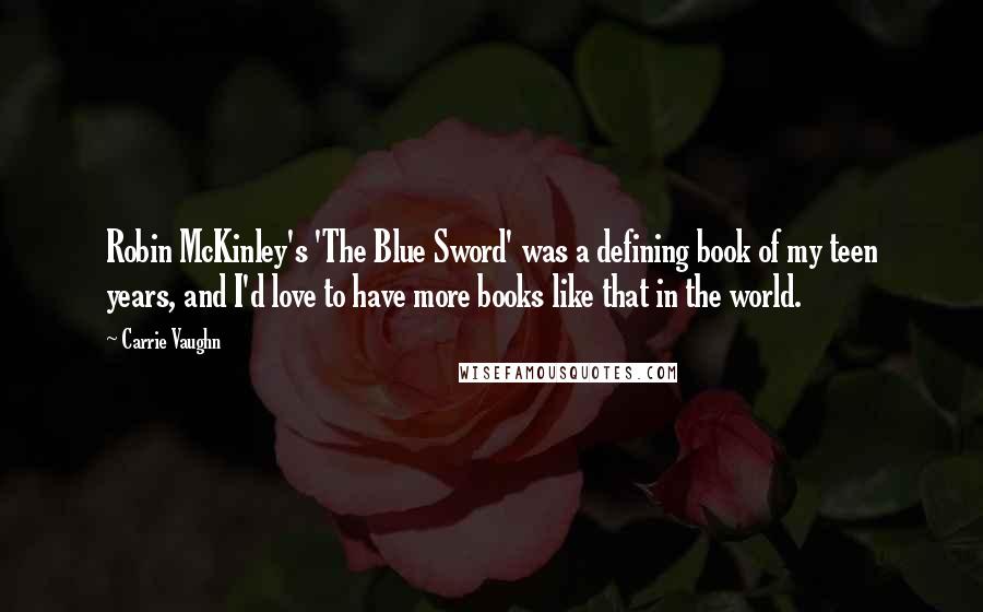 Carrie Vaughn quotes: Robin McKinley's 'The Blue Sword' was a defining book of my teen years, and I'd love to have more books like that in the world.