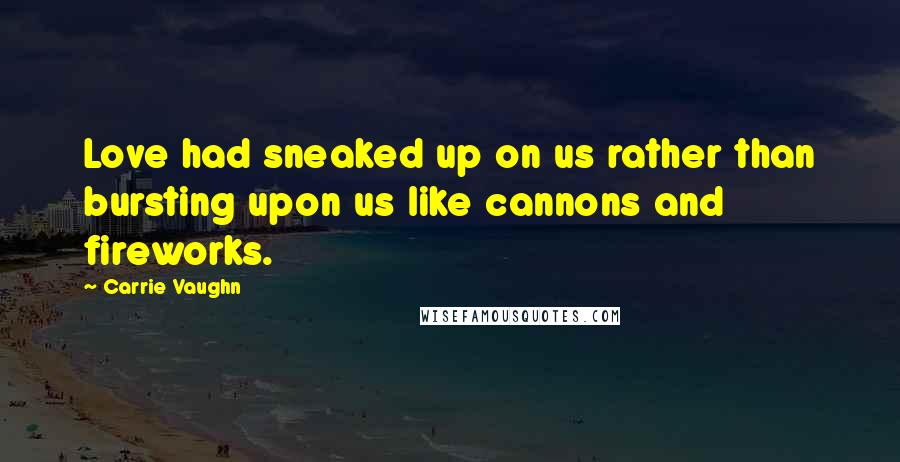 Carrie Vaughn quotes: Love had sneaked up on us rather than bursting upon us like cannons and fireworks.