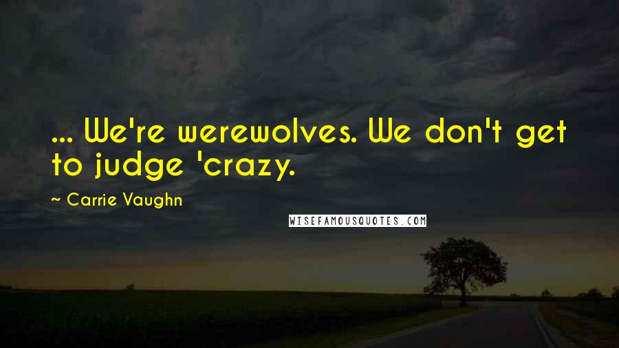 Carrie Vaughn quotes: ... We're werewolves. We don't get to judge 'crazy.
