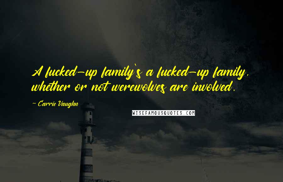 Carrie Vaughn quotes: A fucked-up family's a fucked-up family, whether or not werewolves are involved.