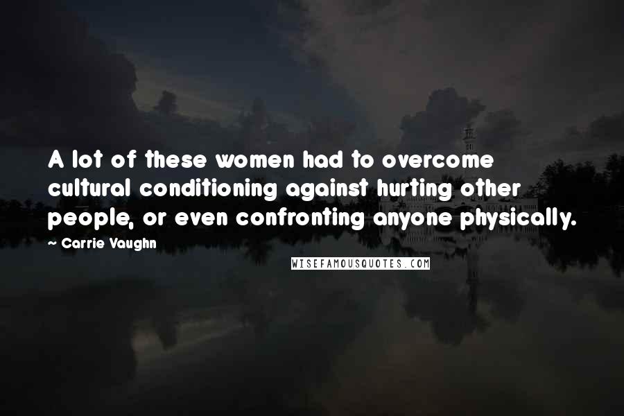 Carrie Vaughn quotes: A lot of these women had to overcome cultural conditioning against hurting other people, or even confronting anyone physically.