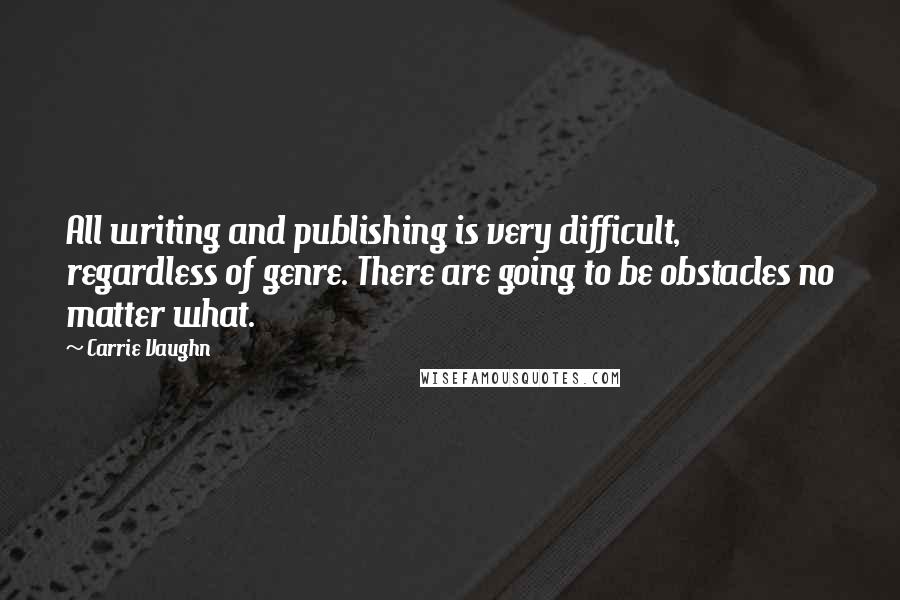 Carrie Vaughn quotes: All writing and publishing is very difficult, regardless of genre. There are going to be obstacles no matter what.