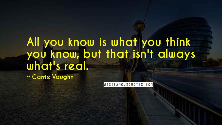 Carrie Vaughn quotes: All you know is what you think you know, but that isn't always what's real.