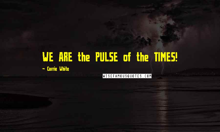 Carrie White quotes: WE ARE the PULSE of the TIMES!
