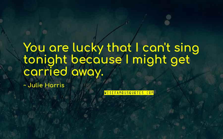 Carried Away Quotes By Julie Harris: You are lucky that I can't sing tonight