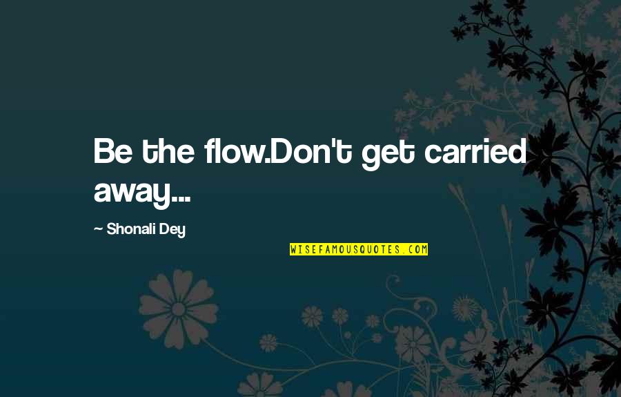 Carried Away Quotes By Shonali Dey: Be the flow.Don't get carried away...