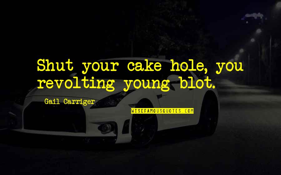 Carriger Quotes By Gail Carriger: Shut your cake hole, you revolting young blot.
