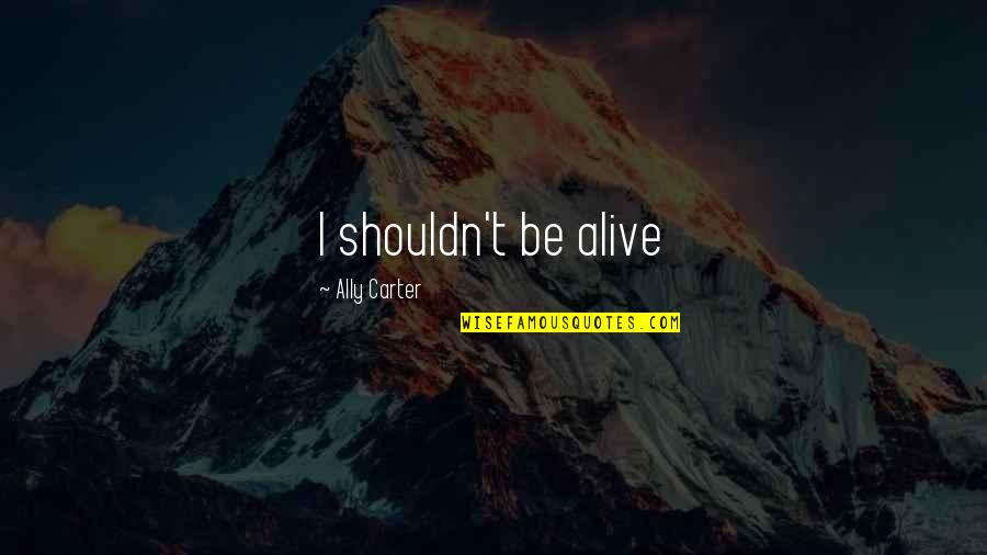 Carrijo Home Quotes By Ally Carter: I shouldn't be alive Carrijo Home Quotes By Ally Carter: I shouldn't be alive