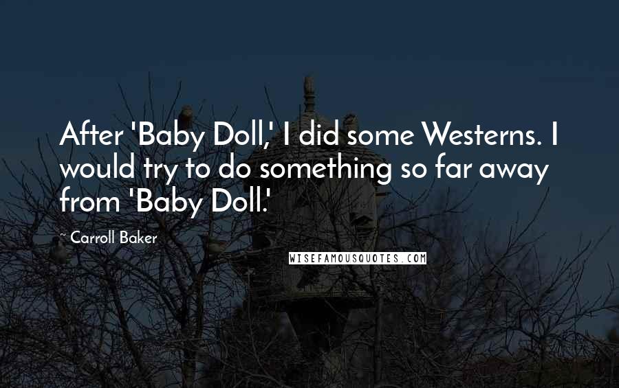 Carroll Baker quotes: After 'Baby Doll,' I did some Westerns. I would try to do something so far away from 'Baby Doll.'