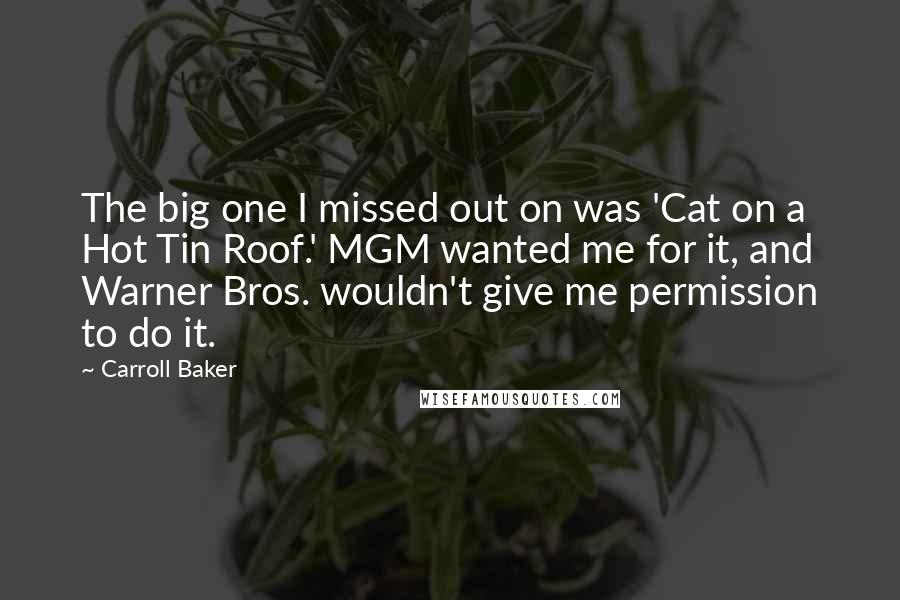 Carroll Baker quotes: The big one I missed out on was 'Cat on a Hot Tin Roof.' MGM wanted me for it, and Warner Bros. wouldn't give me permission to do it.