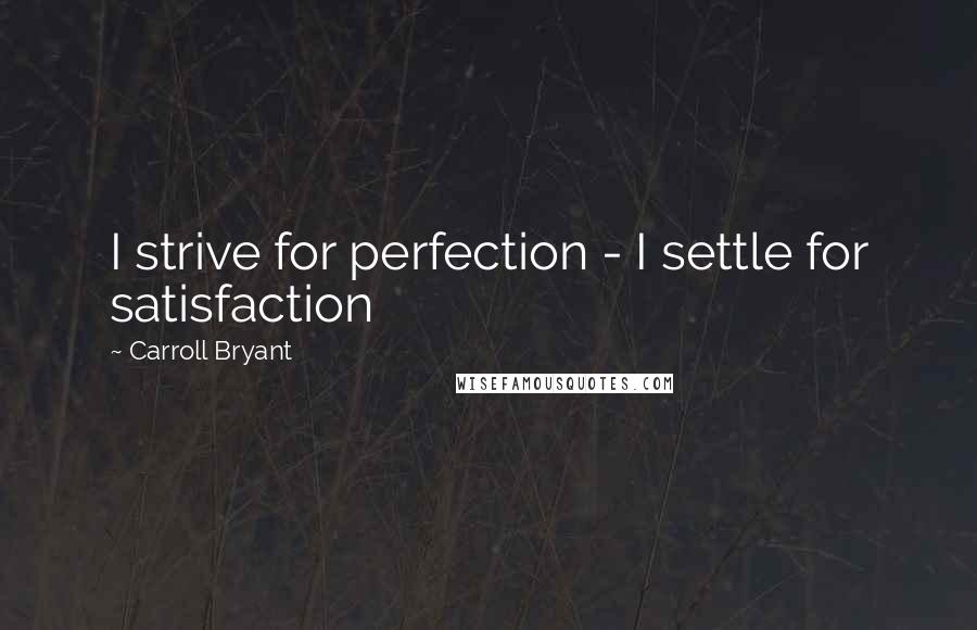 Carroll Bryant quotes: I strive for perfection - I settle for satisfaction