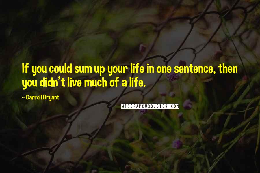 Carroll Bryant quotes: If you could sum up your life in one sentence, then you didn't live much of a life.