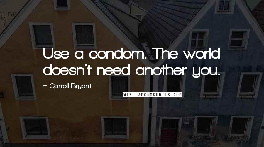 Carroll Bryant quotes: Use a condom. The world doesn't need another you.