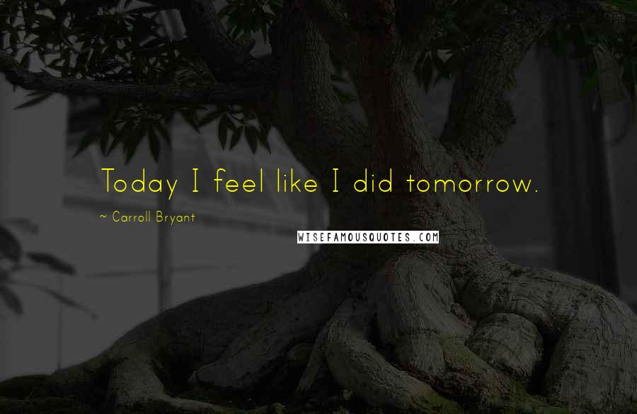 Carroll Bryant quotes: Today I feel like I did tomorrow.