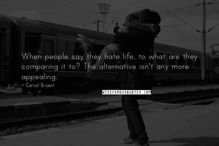 Carroll Bryant quotes: When people say they hate life, to what are they comparing it to? The alternative isn't any more appealing.