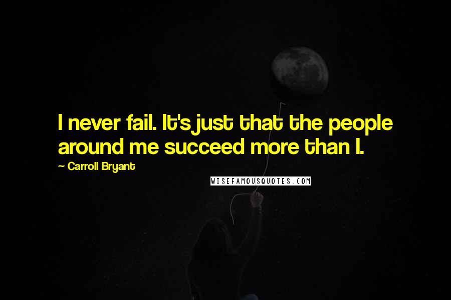 Carroll Bryant quotes: I never fail. It's just that the people around me succeed more than I.