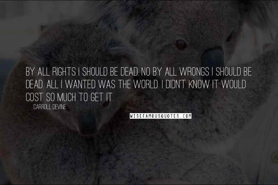 Carroll Devine quotes: By all rights I should be dead. No by all wrongs I should be dead. All I wanted was the world. I didn't know it would cost so much to