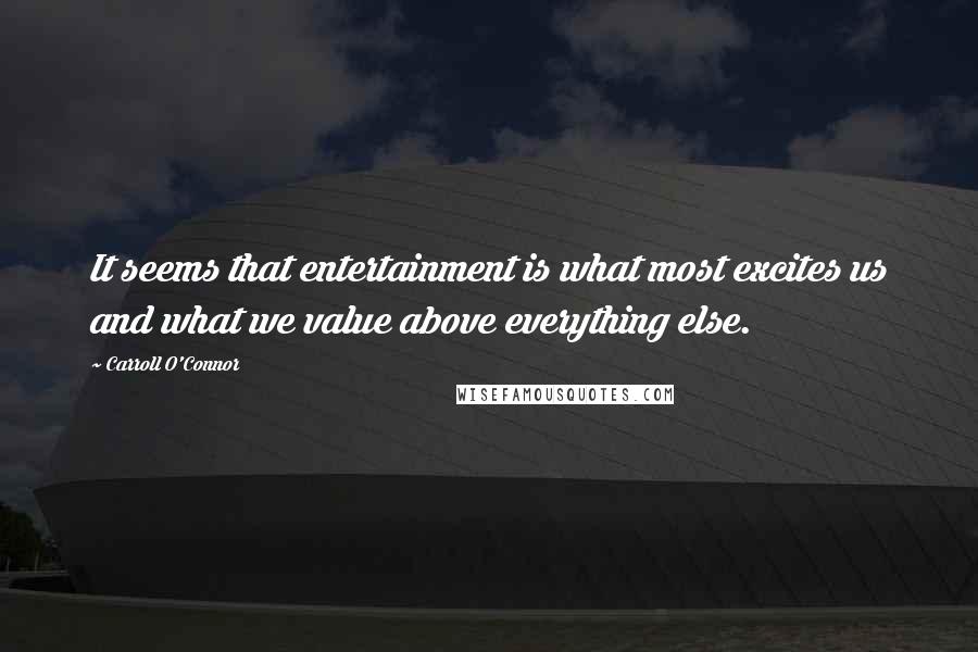 Carroll O'Connor quotes: It seems that entertainment is what most excites us and what we value above everything else.