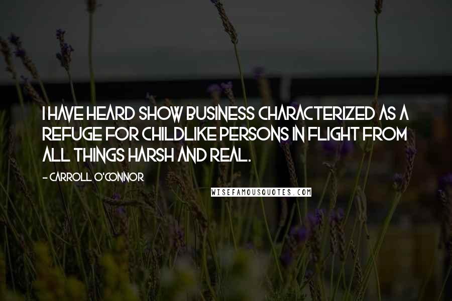 Carroll O'Connor quotes: I have heard show business characterized as a refuge for childlike persons in flight from all things harsh and real.