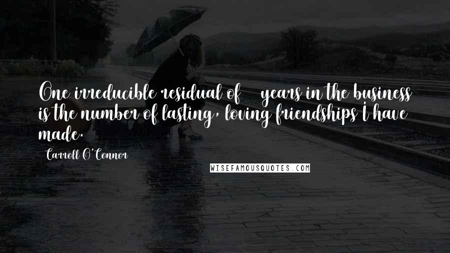 Carroll O'Connor quotes: One irreducible residual of 38 years in the business is the number of lasting, loving friendships I have made.