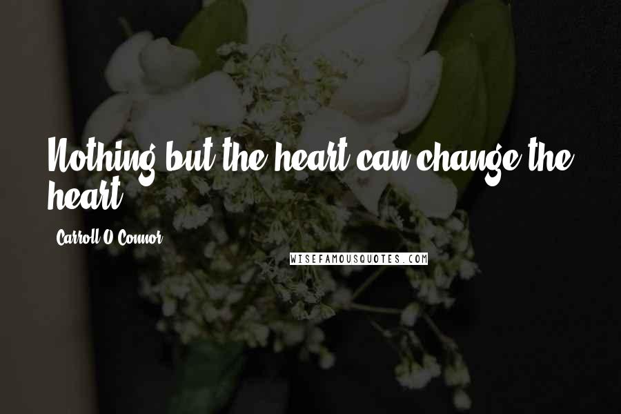 Carroll O'Connor quotes: Nothing but the heart can change the heart.