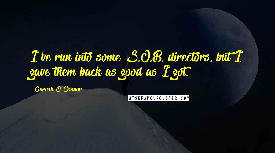 Carroll O'Connor quotes: I've run into some S.O.B. directors, but I gave them back as good as I got.